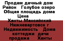 Продам дачный дом › Район ­ Голубое озеро  › Общая площадь дома ­ 40 › Цена ­ 2 500 000 - Ханты-Мансийский, Нижневартовск г. Недвижимость » Дома, коттеджи, дачи продажа   . Ханты-Мансийский